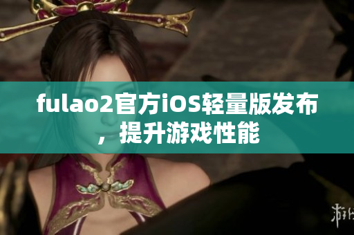 fulao2官方iOS轻量版发布，提升游戏性能