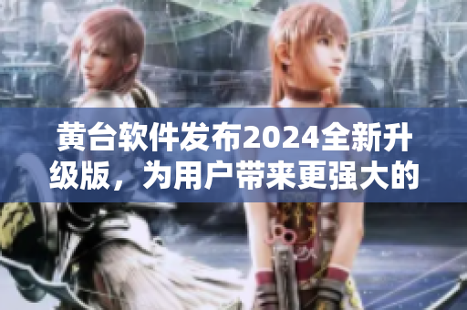 黄台软件发布2024全新升级版，为用户带来更强大的软件应用体验