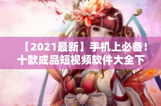 【2021最新】手机上必备！十款成品短视频软件大全下载推荐！