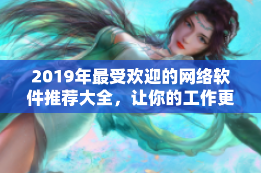 2019年最受欢迎的网络软件推荐大全，让你的工作更高效，生活更便利！