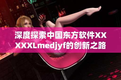 深度探索中国东方软件XXXXXLmedjyf的创新之路