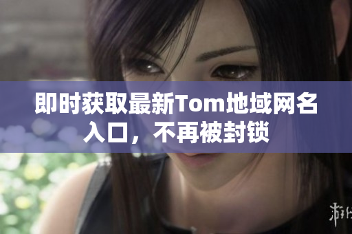 即时获取最新Tom地域网名入口，不再被封锁