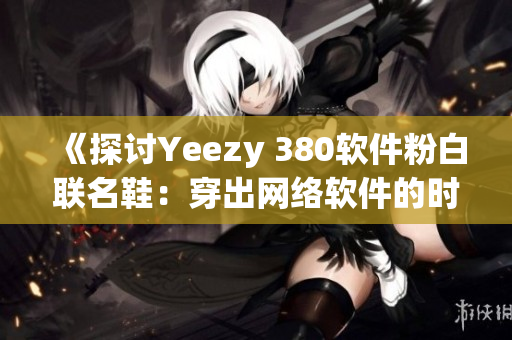 《探讨Yeezy 380软件粉白联名鞋：穿出网络软件的时尚态度》