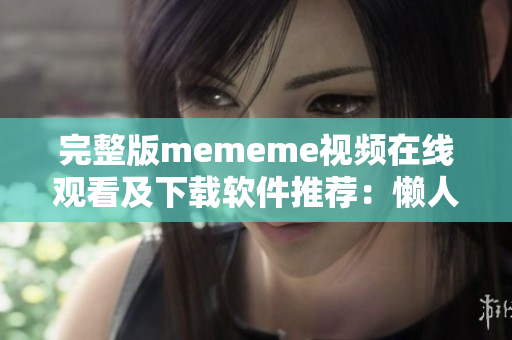 完整版mememe视频在线观看及下载软件推荐：懒人必备！