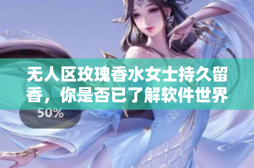 无人区玫瑰香水女士持久留香，你是否已了解软件世界的香水？