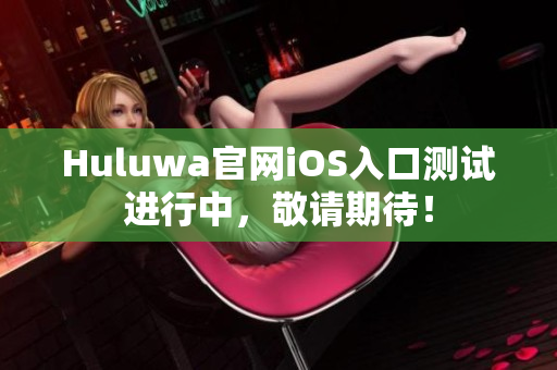 Huluwa官网iOS入口测试进行中，敬请期待！