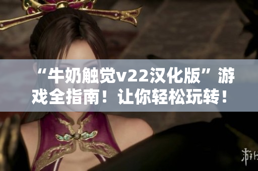 “牛奶触觉v22汉化版”游戏全指南！让你轻松玩转！