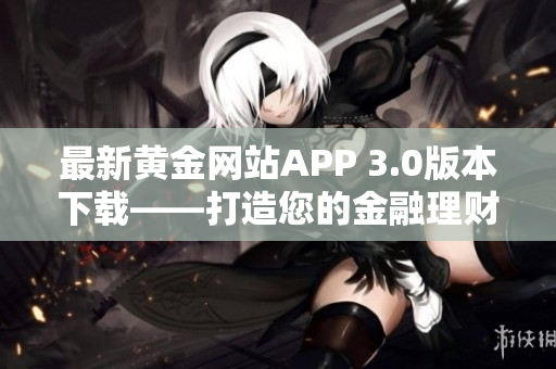 最新黄金网站APP 3.0版本下载——打造您的金融理财利器！