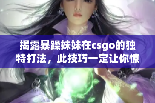 揭露暴躁妹妹在csgo的独特打法，此技巧一定让你惊叹不已！