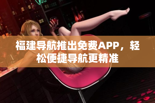 福建导航推出免费APP，轻松便捷导航更精准