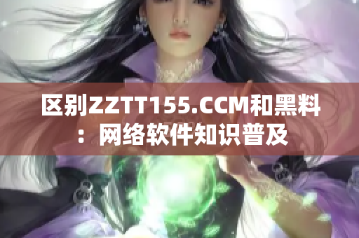 区别ZZTT155.CCM和黑料：网络软件知识普及