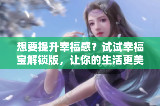 想要提升幸福感？试试幸福宝解锁版，让你的生活更美好！