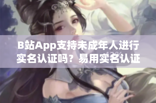 B站App支持未成年人进行实名认证吗？易用实名认证功能了解一下