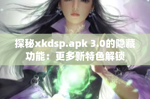 探秘xkdsp.apk 3.0的隐藏功能：更多新特色解锁