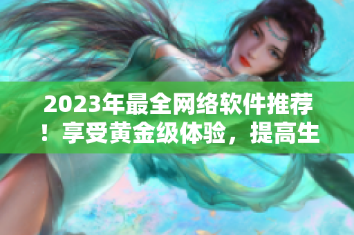 2023年最全网络软件推荐！享受黄金级体验，提高生产力！