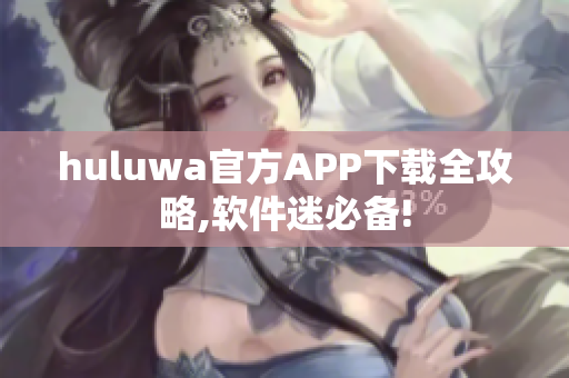 huluwa官方APP下载全攻略,软件迷必备!