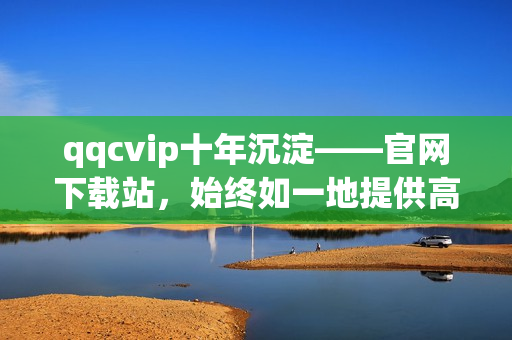 qqcvip十年沉淀——官网下载站，始终如一地提供高品质服务