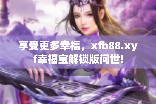 享受更多幸福，xfb88.xyf幸福宝解锁版问世!