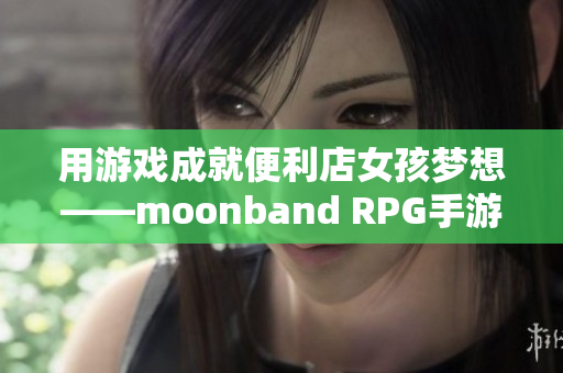 用游戏成就便利店女孩梦想——moonband RPG手游