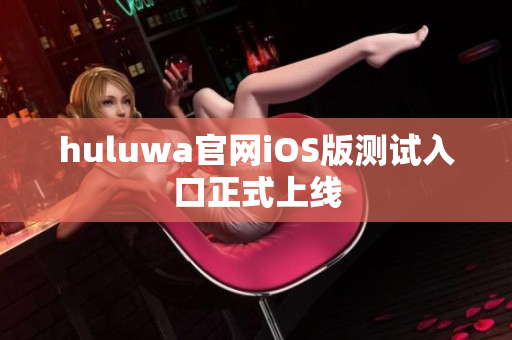 huluwa官网iOS版测试入口正式上线