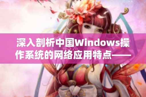 深入剖析中国Windows操作系统的网络应用特点——一篇软件相关文章