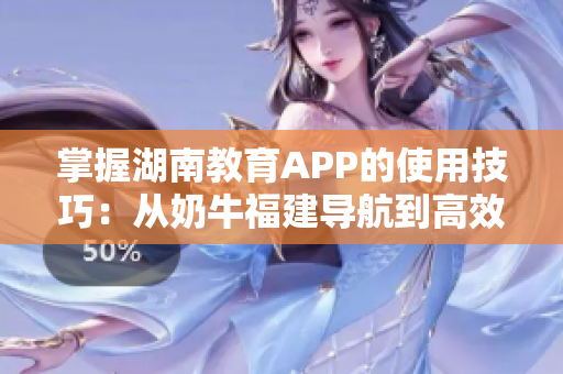 掌握湖南教育APP的使用技巧：从奶牛福建导航到高效学习！