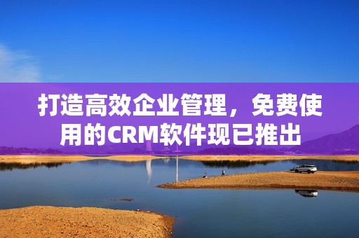 打造高效企业管理，免费使用的CRM软件现已推出