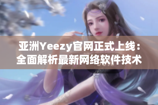 亚洲Yeezy官网正式上线：全面解析最新网络软件技术与趋势