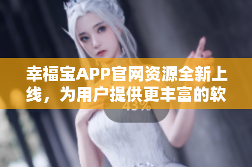 幸福宝APP官网资源全新上线，为用户提供更丰富的软件内容