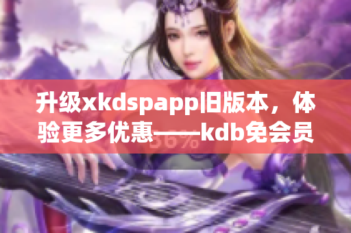 升级xkdspapp旧版本，体验更多优惠——kdb免会员版新版本发布