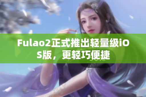 Fulao2正式推出轻量级iOS版，更轻巧便捷