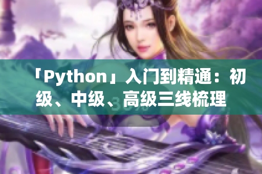 「Python」入门到精通：初级、中级、高级三线梳理