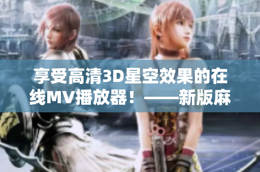 享受高清3D星空效果的在线MV播放器！——新版麻花传剧MV技术解密