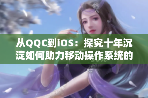 从QQC到iOS：探究十年沉淀如何助力移动操作系统的发展