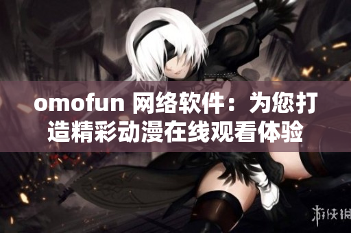 omofun 网络软件：为您打造精彩动漫在线观看体验