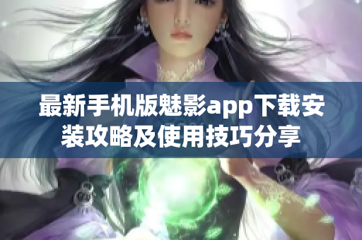 最新手机版魅影app下载安装攻略及使用技巧分享