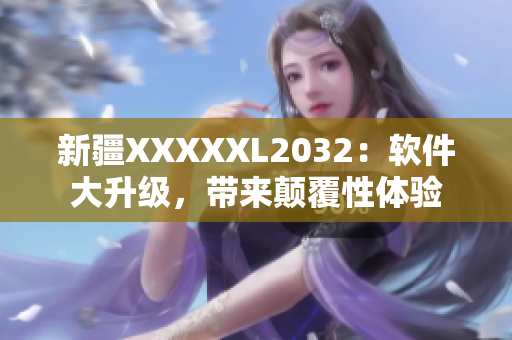 新疆XXXXXL2032：软件大升级，带来颠覆性体验