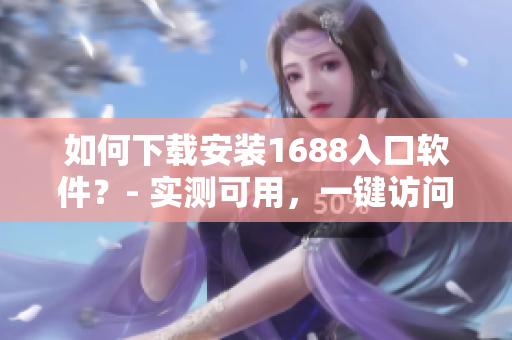 如何下载安装1688入口软件？- 实测可用，一键访问网站！