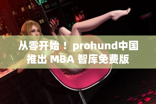 从零开始 ！prohund中国推出 MBA 智库免费版