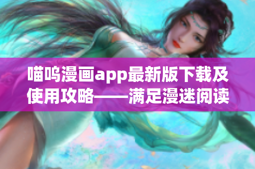 喵呜漫画app最新版下载及使用攻略——满足漫迷阅读需求的绝佳软件