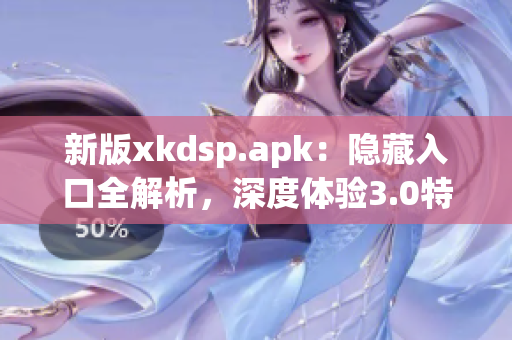 新版xkdsp.apk：隐藏入口全解析，深度体验3.0特色功能