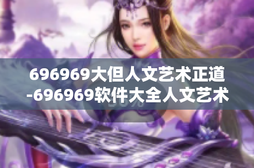 696969大但人文艺术正道-696969软件大全人文艺术指南