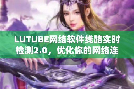 LUTUBE网络软件线路实时检测2.0，优化你的网络连接质量