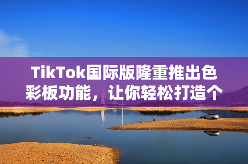 TikTok国际版隆重推出色彩板功能，让你轻松打造个性化视频