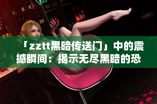 「zztt黑暗传送门」中的震撼瞬间：揭示无尽黑暗的恐惧与探险。