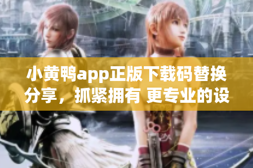 小黄鸭app正版下载码替换分享，抓紧拥有 更专业的设计方案