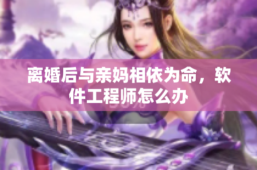 离婚后与亲妈相依为命，软件工程师怎么办