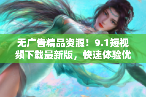 无广告精品资源！9.1短视频下载最新版，快速体验优质视频软件