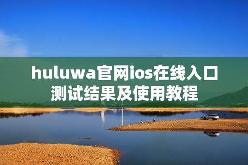 huluwa官网ios在线入口测试结果及使用教程