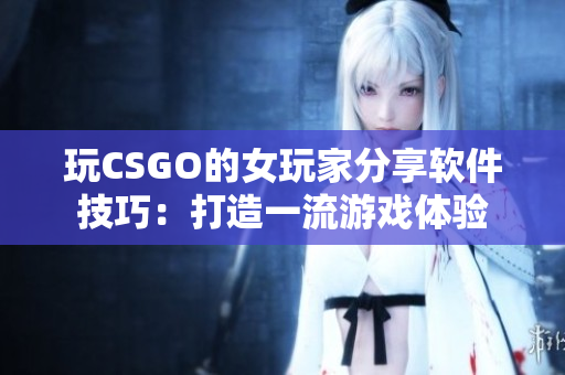 玩CSGO的女玩家分享软件技巧：打造一流游戏体验